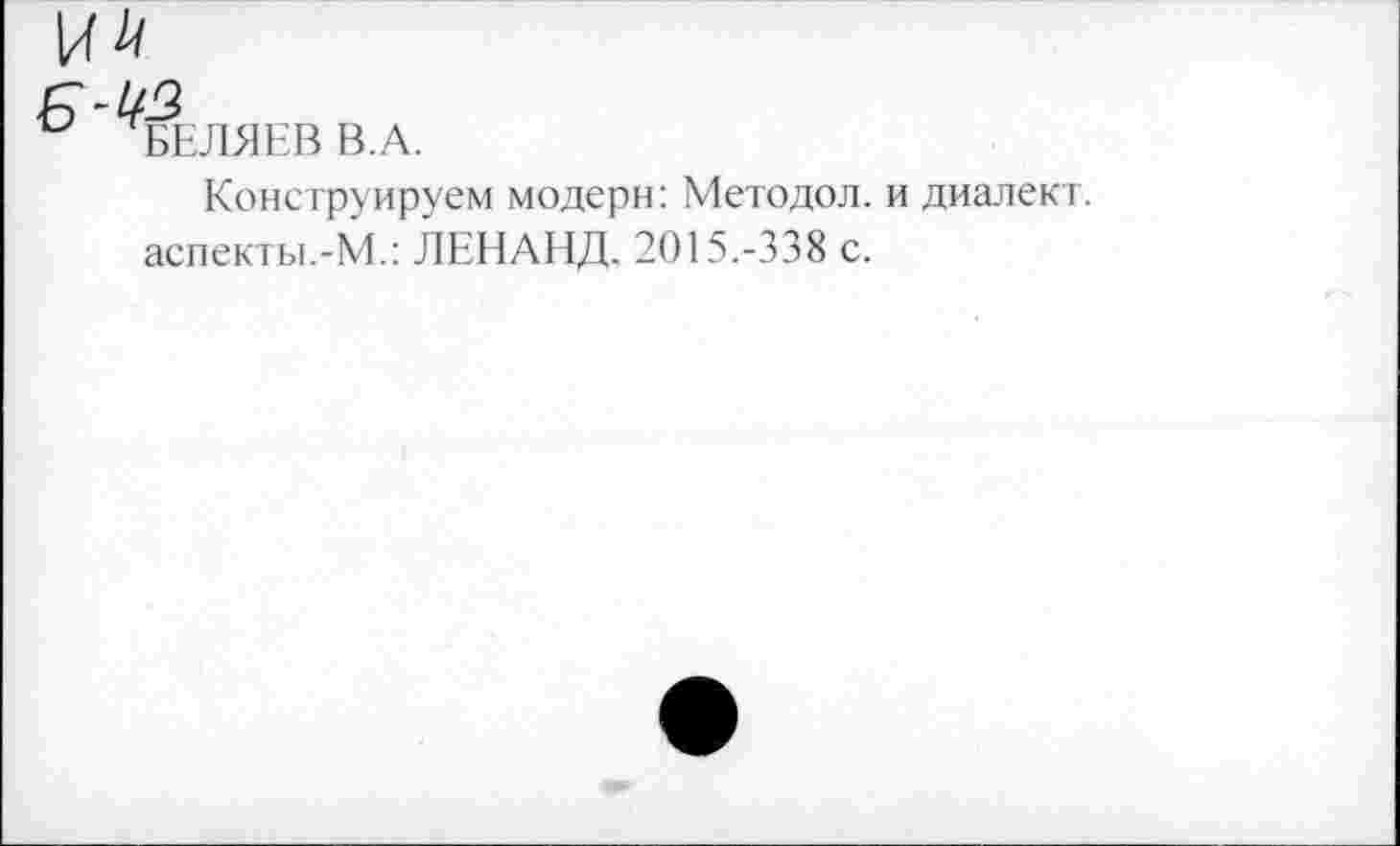 ﻿БЕЛЯЕВ В.А.
Конструируем модерн: Методол. и диалект.
аспекты.-М.: ЛЕНАНД. 2015.-338 с.